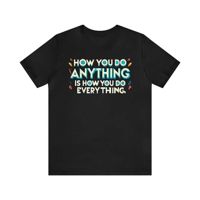 How You Do Anything Is How You Do Everything - Unisex T-Shirt